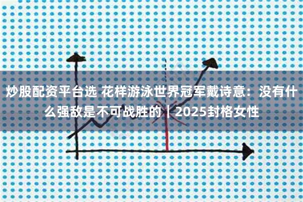 炒股配资平台选 花样游泳世界冠军戴诗意：没有什么强敌是不可战胜的｜2025封格女性