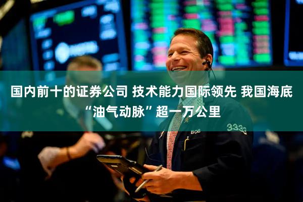 国内前十的证券公司 技术能力国际领先 我国海底“油气动脉”超一万公里