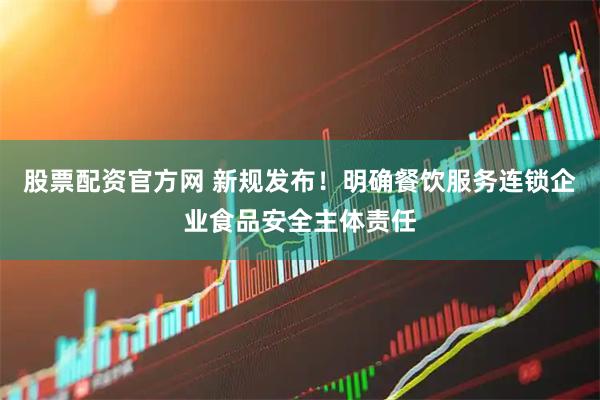 股票配资官方网 新规发布！明确餐饮服务连锁企业食品安全主体责任