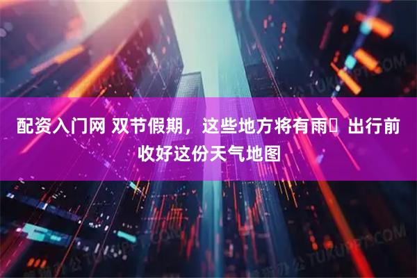 配资入门网 双节假期，这些地方将有雨☔出行前收好这份天气地图