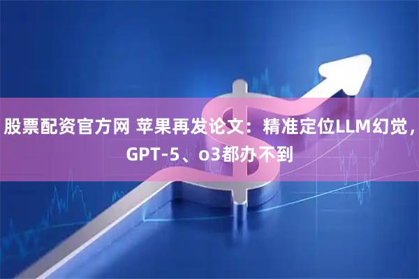 股票配资官方网 苹果再发论文：精准定位LLM幻觉，GPT-5、o3都办不到