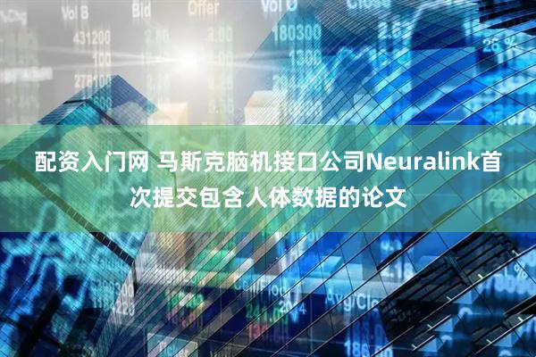 配资入门网 马斯克脑机接口公司Neuralink首次提交包含人体数据的论文