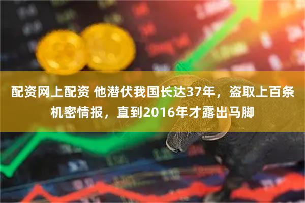 配资网上配资 他潜伏我国长达37年，盗取上百条机密情报，直到2016年才露出马脚
