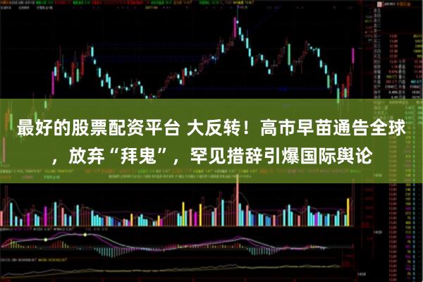 最好的股票配资平台 大反转！高市早苗通告全球，放弃“拜鬼”，罕见措辞引爆国际舆论