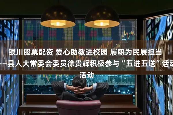 银川股票配资 爱心助教进校园 履职为民展担当 ——县人大常委会委员徐贵辉积极参与“五进五送”活动