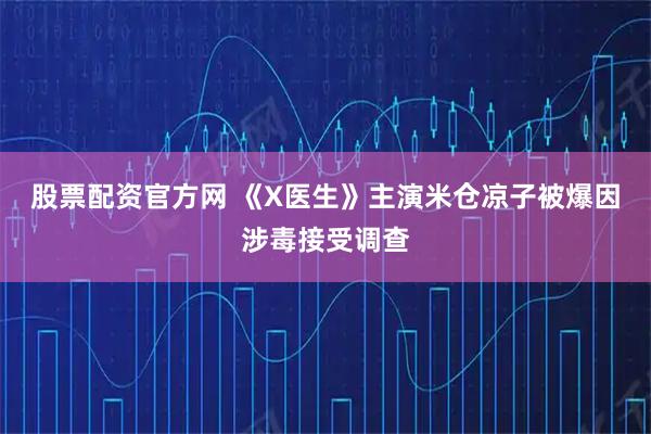 股票配资官方网 《X医生》主演米仓凉子被爆因涉毒接受调查