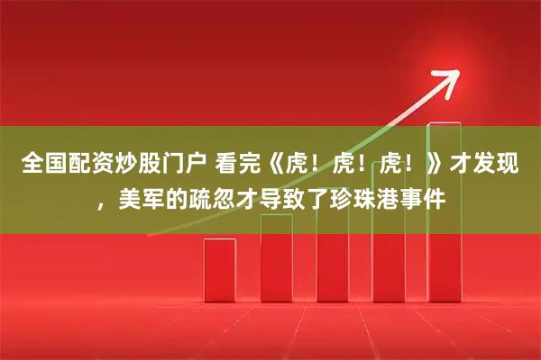 全国配资炒股门户 看完《虎！虎！虎！》才发现，美军的疏忽才导致了珍珠港事件