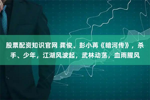 股票配资知识官网 龚俊、彭小苒《暗河传》，杀手、少年，江湖风波起，武林动荡，血雨腥风