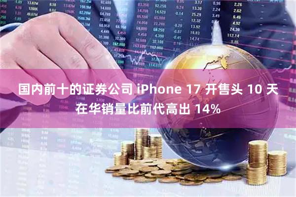 国内前十的证券公司 iPhone 17 开售头 10 天在华销量比前代高出 14%