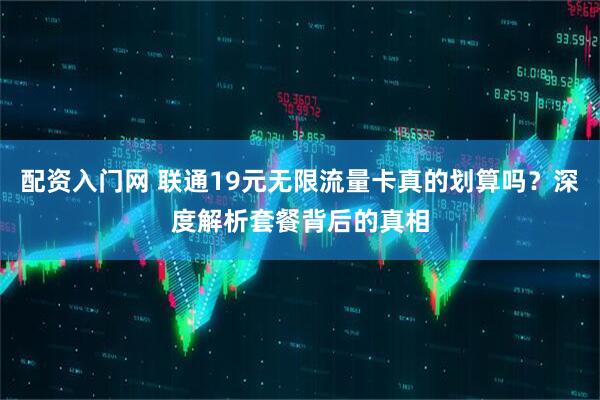 配资入门网 联通19元无限流量卡真的划算吗？深度解析套餐背后的真相