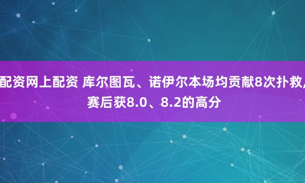 配资网上配资 库尔图瓦、诺伊尔本场均贡献8次扑救, 赛后获8.0、8.2的高分