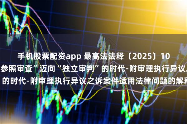 手机股票配资app 最高法法释〔2025〕10号文：执行异议之诉从“参照审查”迈向“独立审判”的时代-附审理执行异议之诉案件适用法律问题的解释