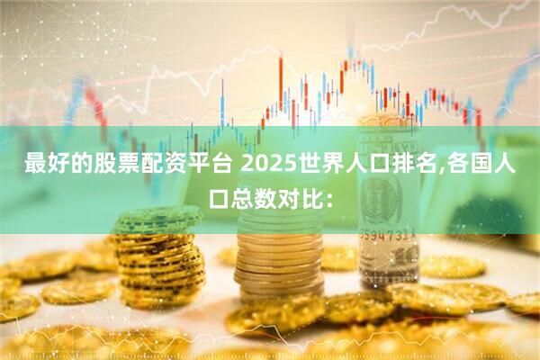最好的股票配资平台 2025世界人口排名,各国人口总数对比：