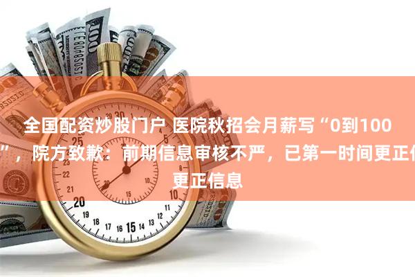 全国配资炒股门户 医院秋招会月薪写“0到1000元”，院方致歉：前期信息审核不严，已第一时间更正信息