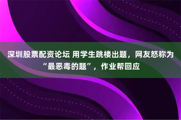 深圳股票配资论坛 用学生跳楼出题，网友怒称为“最恶毒的题”，作业帮回应