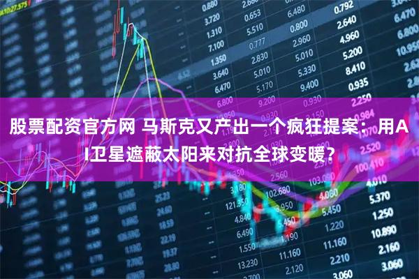 股票配资官方网 马斯克又产出一个疯狂提案：用AI卫星遮蔽太阳来对抗全球变暖？