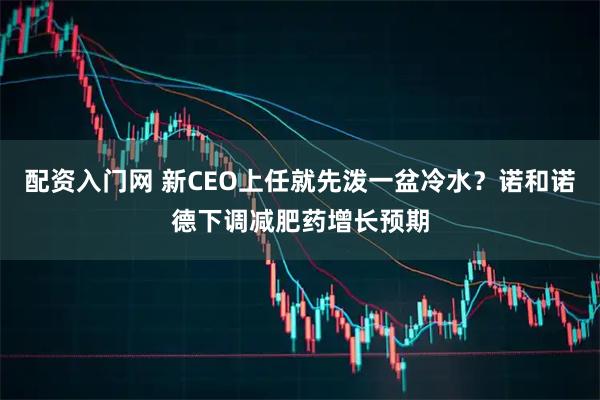配资入门网 新CEO上任就先泼一盆冷水？诺和诺德下调减肥药增长预期