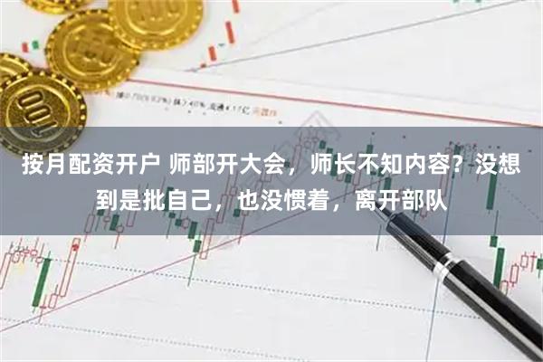 按月配资开户 师部开大会，师长不知内容？没想到是批自己，也没惯着，离开部队