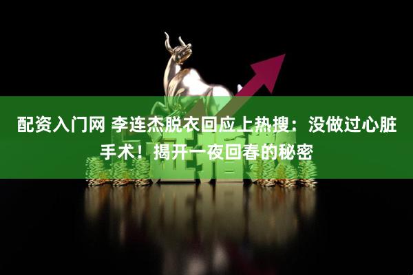 配资入门网 李连杰脱衣回应上热搜：没做过心脏手术！揭开一夜回春的秘密