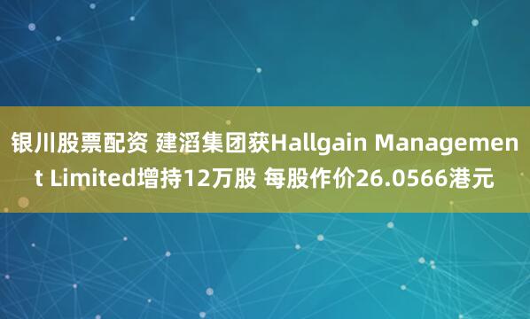 银川股票配资 建滔集团获Hallgain Management Limited增持12万股 每股作价26.0566港元