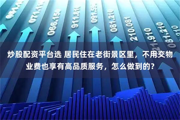 炒股配资平台选 居民住在老街景区里，不用交物业费也享有高品质服务，怎么做到的？