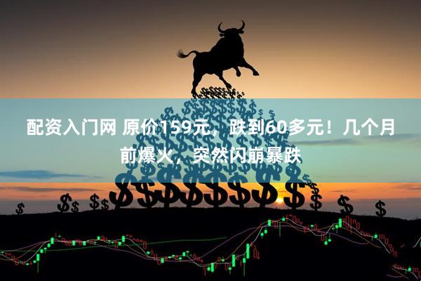 配资入门网 原价159元，跌到60多元！几个月前爆火，突然闪崩暴跌