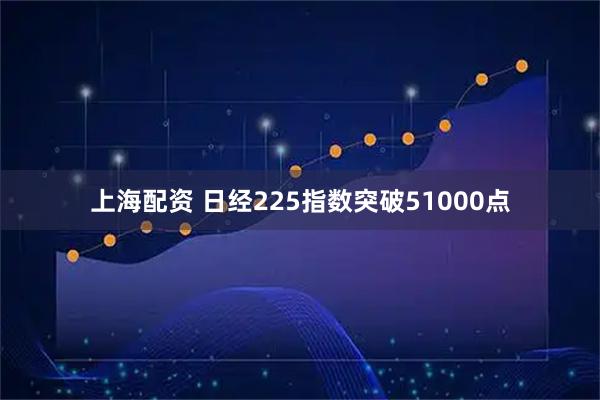 上海配资 日经225指数突破51000点