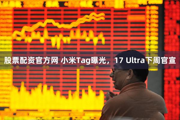 股票配资官方网 小米Tag曝光，17 Ultra下周官宣