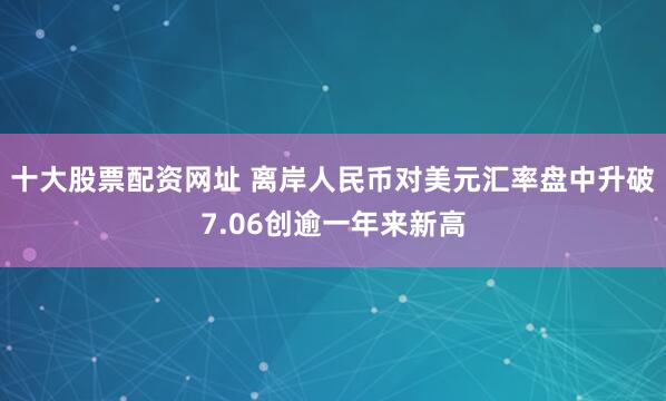 十大股票配资网址 离岸人民币对美元汇率盘中升破7.06创逾一年来新高