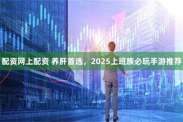 配资网上配资 养肝首选，2025上班族必玩手游推荐