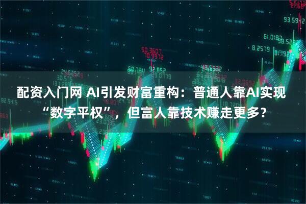 配资入门网 AI引发财富重构：普通人靠AI实现 “数字平权”，但富人靠技术赚走更多？
