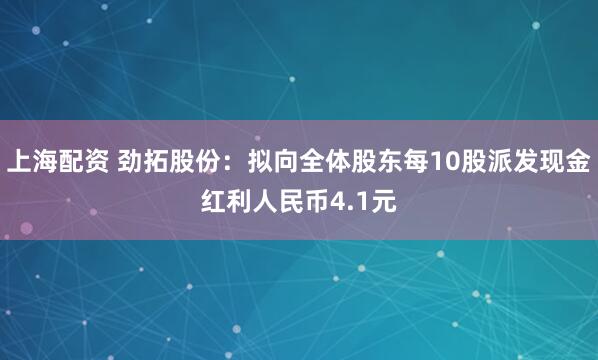 上海配资 劲拓股份：拟向全体股东每10股派发现金红利人民币4.1元