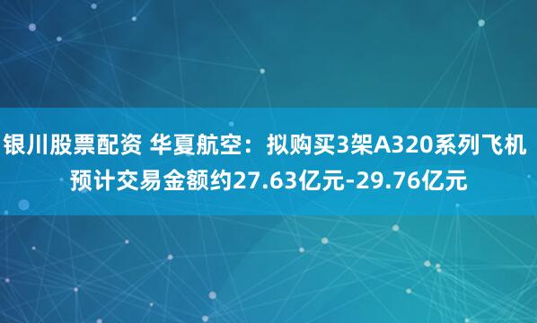 银川股票配资 华夏航空：拟购买3架A320系列飞机 预计交易金额约27.63亿元-29.76亿元