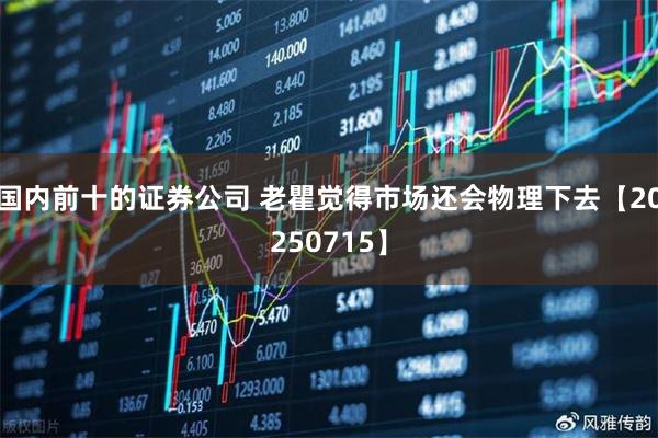 国内前十的证券公司 老瞿觉得市场还会物理下去【20250715】