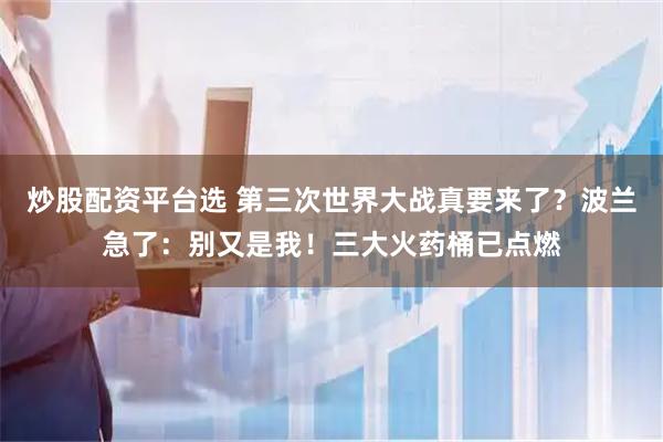 炒股配资平台选 第三次世界大战真要来了？波兰急了：别又是我！三大火药桶已点燃