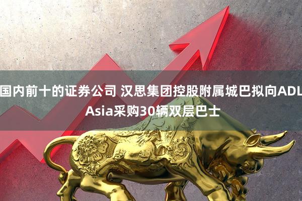 国内前十的证券公司 汉思集团控股附属城巴拟向ADL Asia采购30辆双层巴士