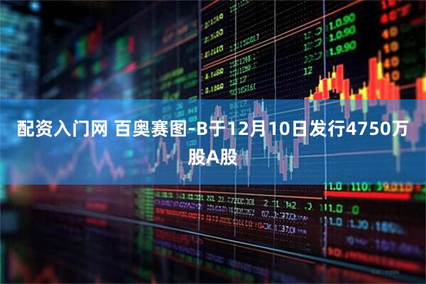 配资入门网 百奥赛图-B于12月10日发行4750万股A股
