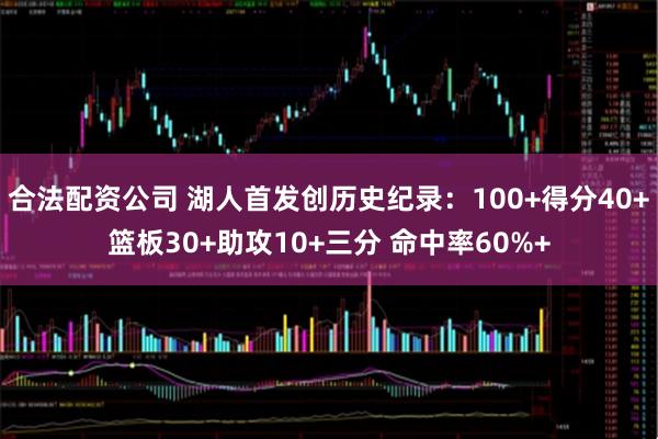 合法配资公司 湖人首发创历史纪录：100+得分40+篮板30+助攻10+三分 命中率60%+