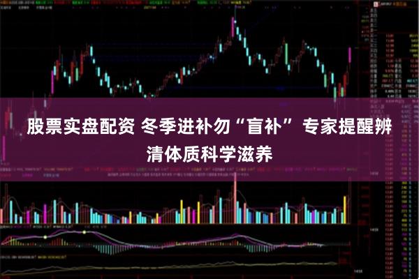 股票实盘配资 冬季进补勿“盲补” 专家提醒辨清体质科学滋养