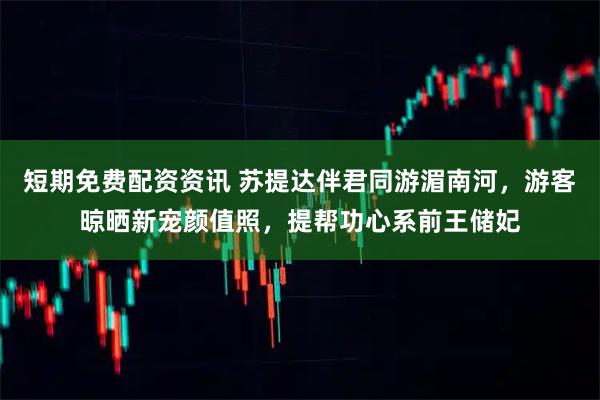 短期免费配资资讯 苏提达伴君同游湄南河，游客晾晒新宠颜值照，提帮功心系前王储妃