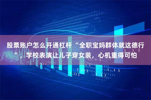 股票账户怎么开通杠杆 “全职宝妈群体就这德行”，学校表演让儿子穿女装，心机重得可怕