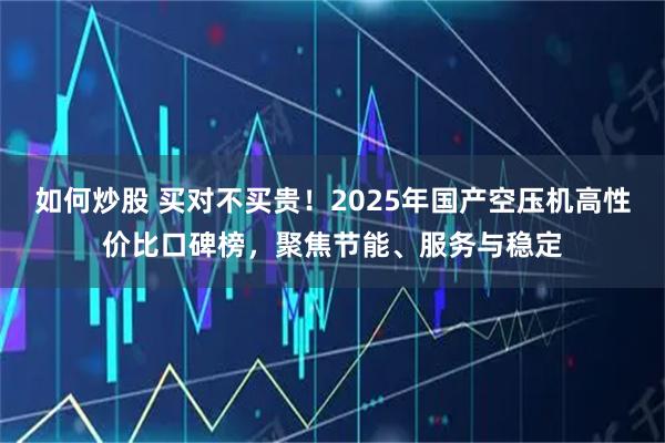 如何炒股 买对不买贵！2025年国产空压机高性价比口碑榜，聚焦节能、服务与稳定