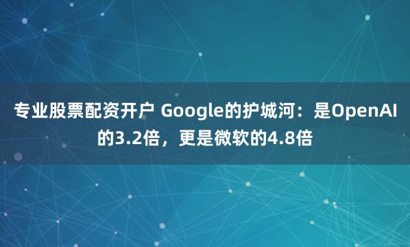 专业股票配资开户 Google的护城河：是OpenAI的3.2倍，更是微软的4.8倍
