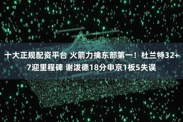 十大正规配资平台 火箭力擒东部第一！杜兰特32+7迎里程碑 谢泼德18分申京1板5失误