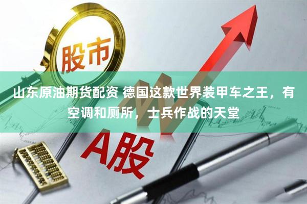 山东原油期货配资 德国这款世界装甲车之王，有空调和厕所，士兵作战的天堂