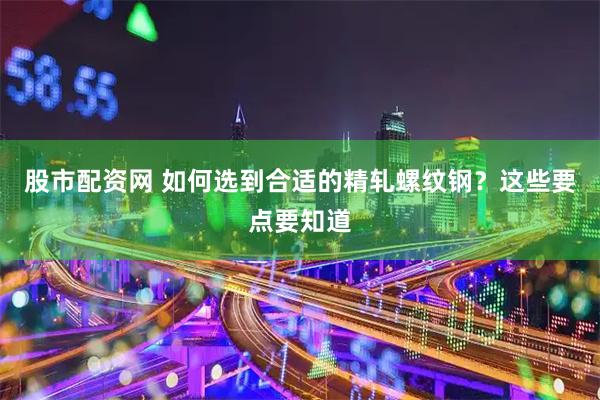 股市配资网 如何选到合适的精轧螺纹钢？这些要点要知道