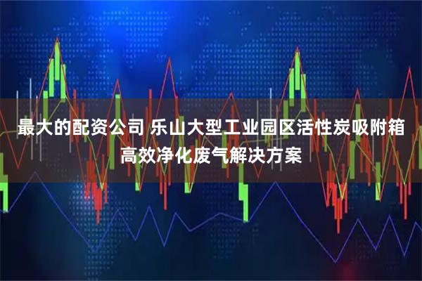 最大的配资公司 乐山大型工业园区活性炭吸附箱高效净化废气解决方案