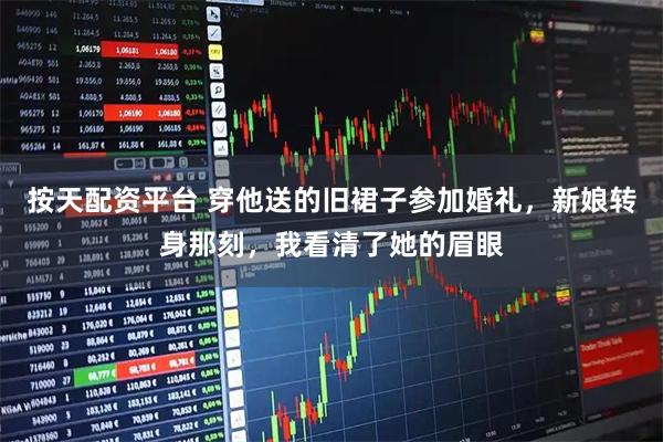 按天配资平台 穿他送的旧裙子参加婚礼，新娘转身那刻，我看清了她的眉眼
