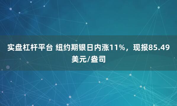 实盘杠杆平台 纽约期银日内涨11%，现报85.49美元/盎司