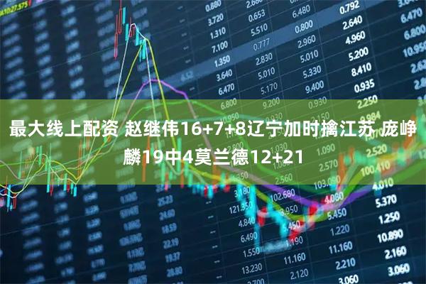 最大线上配资 赵继伟16+7+8辽宁加时擒江苏 庞峥麟19中4莫兰德12+21